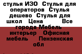 стулья ИЗО, Стулья для операторов, Стулья дешево, Стулья для школ › Цена ­ 450 - Все города Мебель, интерьер » Офисная мебель   . Пензенская обл.